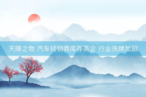 天降之物 汽车经销商库存高企 行业洗牌加剧