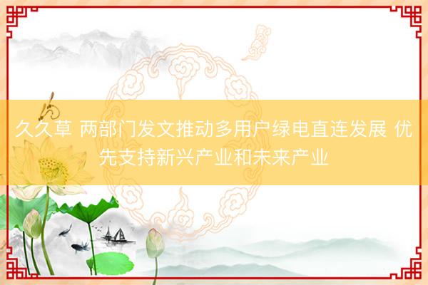 久久草 两部门发文推动多用户绿电直连发展 优先支持新兴产业和未来产业