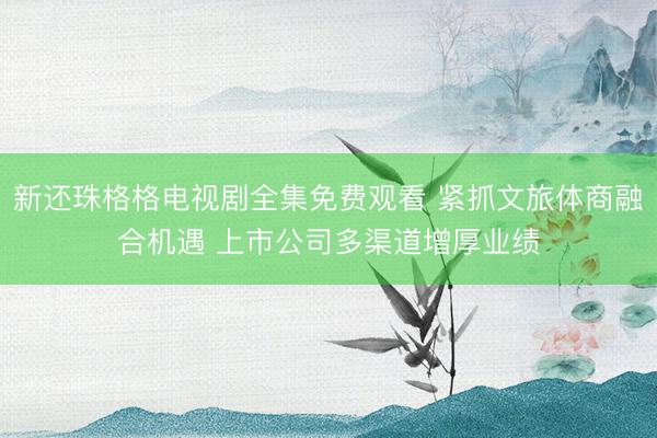 新还珠格格电视剧全集免费观看 紧抓文旅体商融合机遇 上市公司多渠道增厚业绩