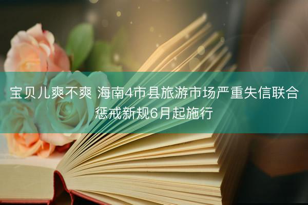 宝贝儿爽不爽 海南4市县旅游市场严重失信联合惩戒新规6月起施行
