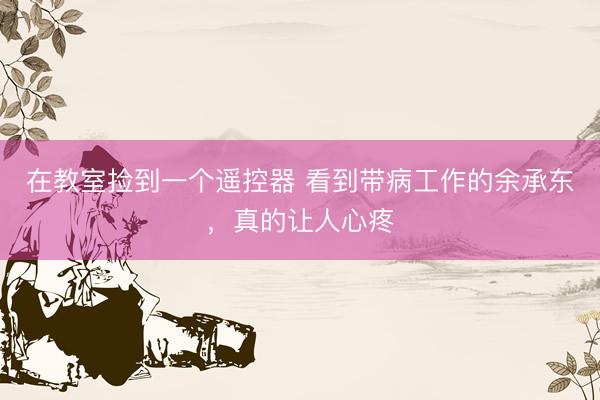 在教室捡到一个遥控器 看到带病工作的余承东，真的让人心疼