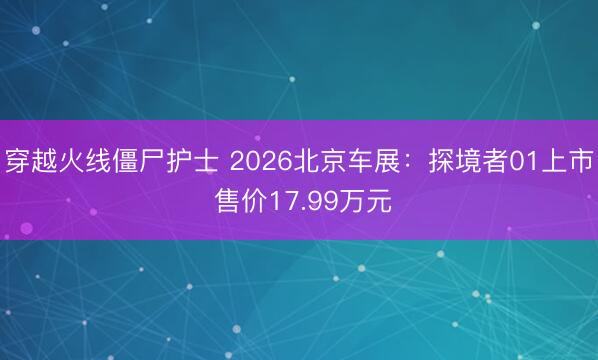 穿越火线僵尸护士 2026北京车展：探境者01上市 售价17.99万元