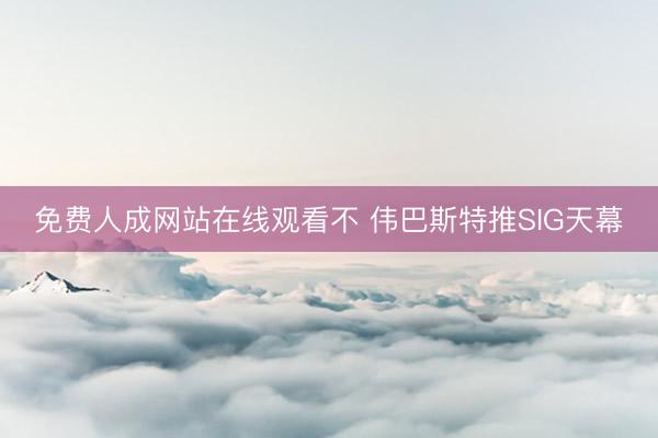 免费人成网站在线观看不 伟巴斯特推SIG天幕