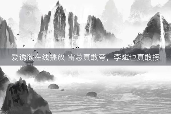 爱诱欲在线播放 雷总真敢夸,李斌也真敢接