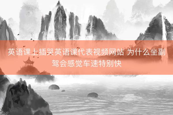 英语课上插哭英语课代表视频网站 为什么坐副驾会感觉车速特别快