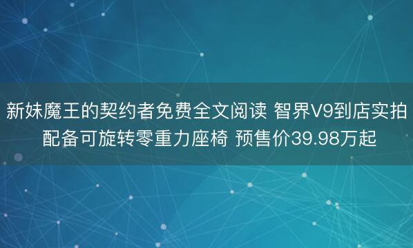 新妹魔王的契约者免费全文阅读 智界V9到店实拍 配备可旋转零重力座椅 预售价39.98万起