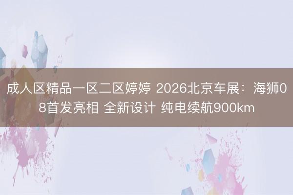 成人区精品一区二区婷婷 2026北京车展：海狮08首发亮相 全新设计 纯电续航900km