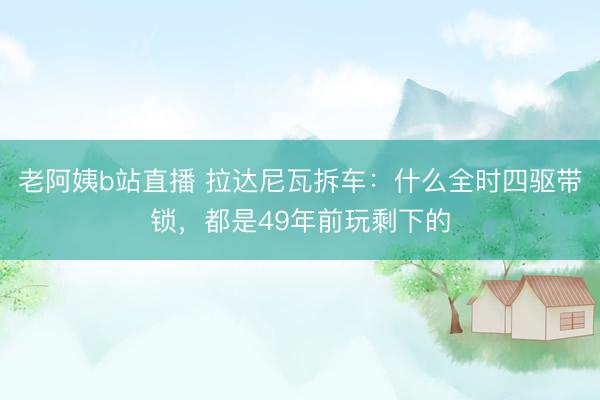 老阿姨b站直播 拉达尼瓦拆车：什么全时四驱带锁，都是49年前玩剩下的