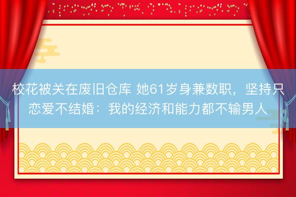 校花被关在废旧仓库 她61岁身兼数职，坚持只恋爱不结婚：我的经济和能力都不输男人