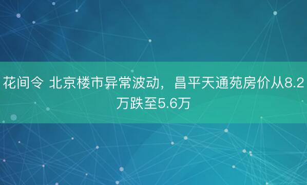 花间令 北京楼市异常波动，昌平天通苑房价从8.2万跌至5.6万