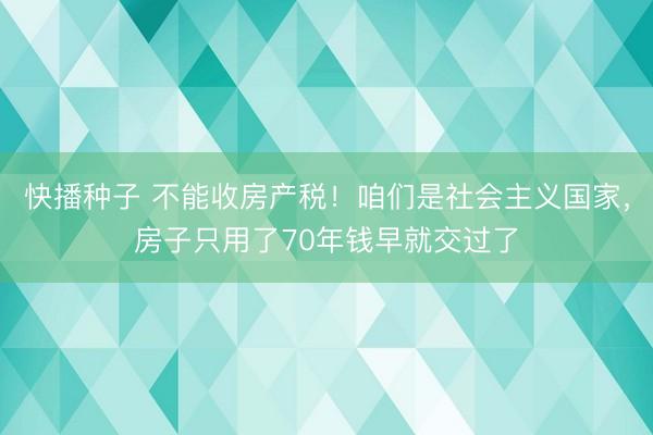 快播种子 不能收房产税！咱们是社会主义国家，房子只用了70年钱早就交过了