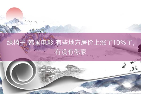 绿椅子 韩国电影 有些地方房价上涨了10%了，有没有你家