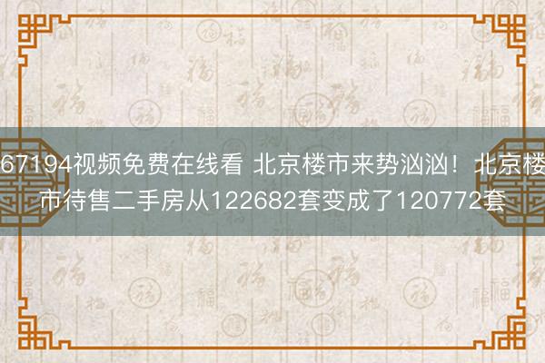 67194视频免费在线看 北京楼市来势汹汹！北京楼市待售二手房从122682套变成了120772套