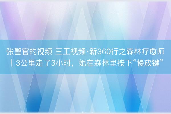 张警官的视频 三工视频·新360行之森林疗愈师|3公里走了3小时,她在森林里按下“慢放键”