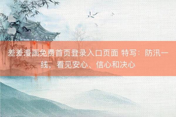 差差漫画免费首页登录入口页面 特写：防汛一线，看见安心、信心和决心