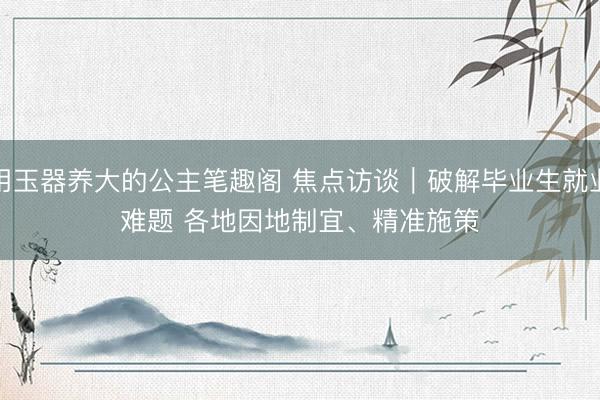用玉器养大的公主笔趣阁 焦点访谈｜破解毕业生就业难题 各地因地制宜、精准施策