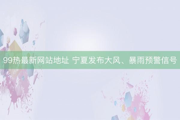 99热最新网站地址 宁夏发布大风、暴雨预警信号