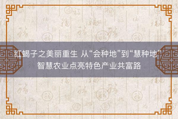 红蝎子之美丽重生 从“会种地”到“慧种地” 智慧农业点亮特色产业共富路
