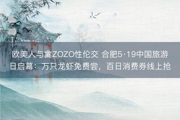 欧美人与禽ZOZO性伦交 合肥5·19中国旅游日启幕：万只龙虾免费尝，百日消费券线上抢