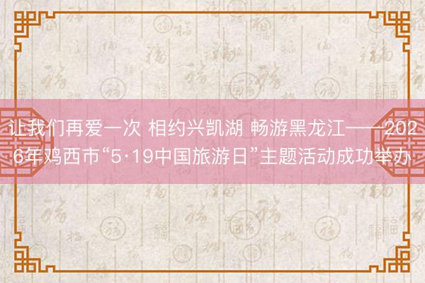 让我们再爱一次 相约兴凯湖 畅游黑龙江——2026年鸡西市“5·19中国旅游日”主题活动成功举办