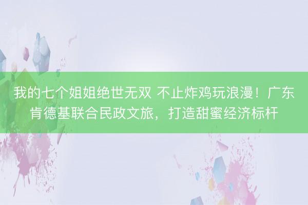 我的七个姐姐绝世无双 不止炸鸡玩浪漫!广东肯德基联合民政文旅,打造甜蜜经济标杆