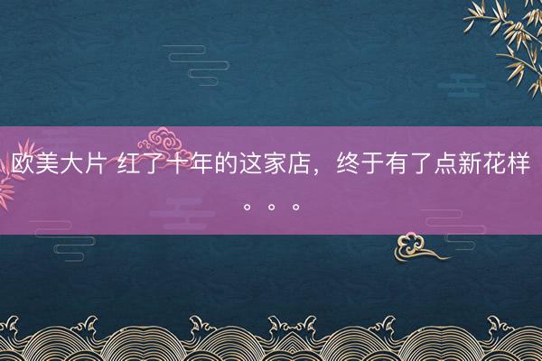 欧美大片 红了十年的这家店，终于有了点新花样。。。