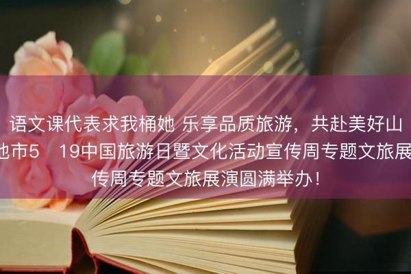 语文课代表求我桶她 乐享品质旅游,共赴美好山河丨五大连池市5・19中国旅游日暨文化活动宣传周专题文旅展演圆满举办!