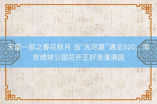 天雷一部之春花秋月 当“无尽夏”遇见520,南京绣球公园花开正好浪漫满园