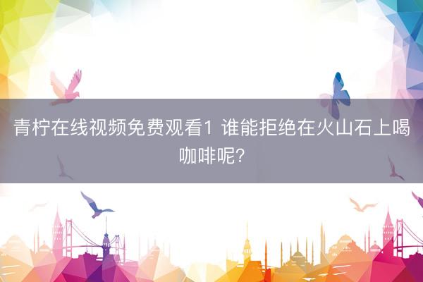 青柠在线视频免费观看1 谁能拒绝在火山石上喝咖啡呢?