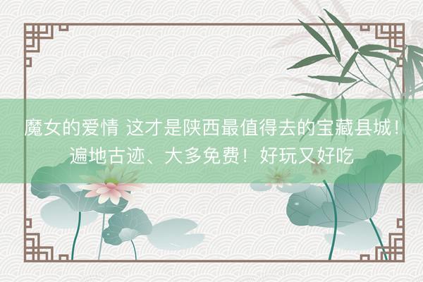 魔女的爱情 这才是陕西最值得去的宝藏县城!遍地古迹、大多免费!好玩又好吃