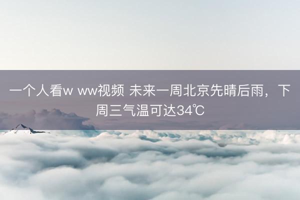一个人看w ww视频 未来一周北京先晴后雨，下周三气温可达34℃