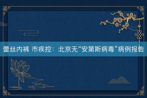 蕾丝内裤 市疾控：北京无“安第斯病毒”病例报告