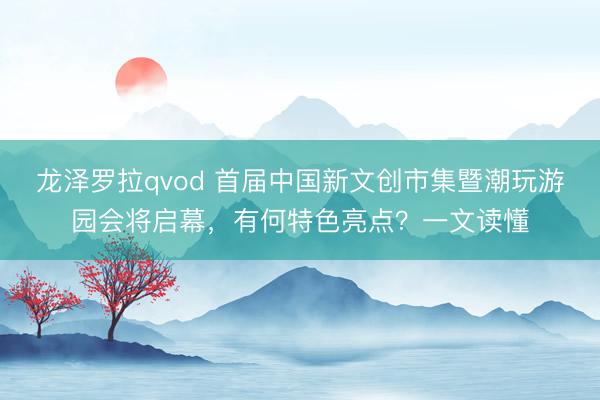 龙泽罗拉qvod 首届中国新文创市集暨潮玩游园会将启幕，有何特色亮点？一文读懂