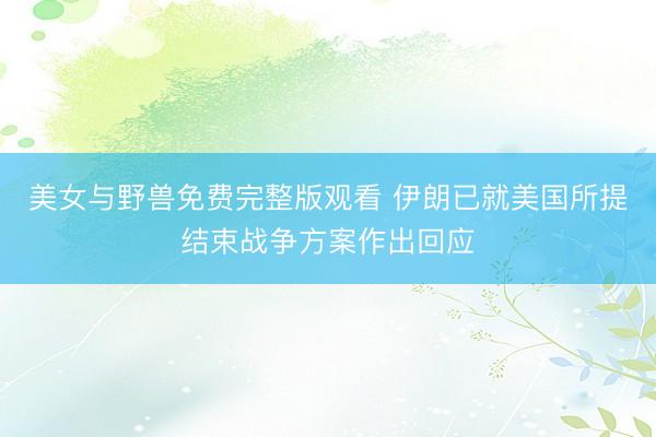 美女与野兽免费完整版观看 伊朗已就美国所提结束战争方案作出回应