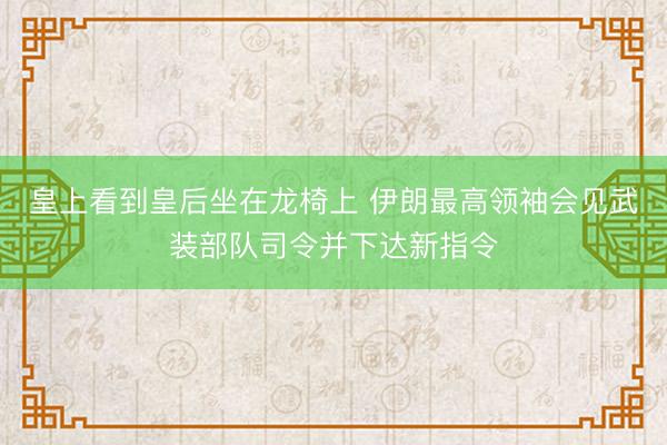皇上看到皇后坐在龙椅上 伊朗最高领袖会见武装部队司令并下达新指令