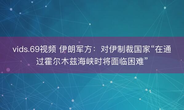 vids.69视频 伊朗军方：对伊制裁国家“在通过霍尔木兹海峡时将面临困难”