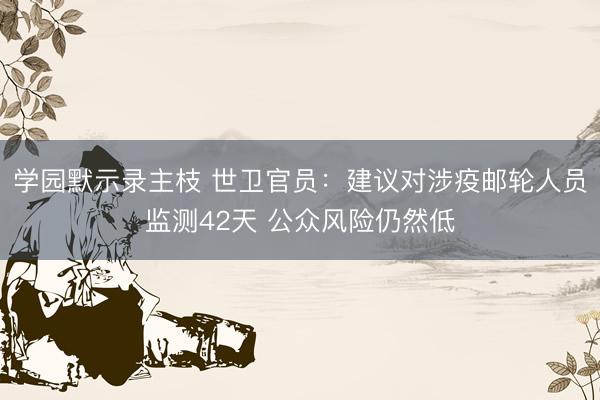 学园默示录主枝 世卫官员：建议对涉疫邮轮人员监测42天 公众风险仍然低