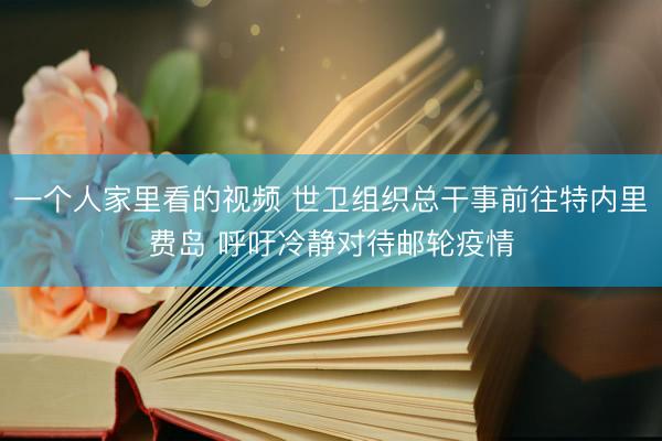 一个人家里看的视频 世卫组织总干事前往特内里费岛 呼吁冷静对待邮轮疫情