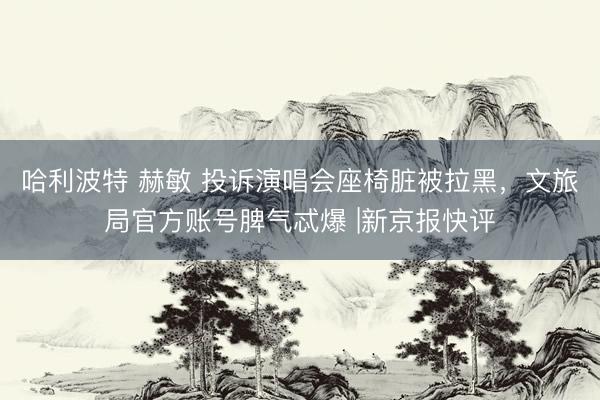 哈利波特 赫敏 投诉演唱会座椅脏被拉黑，文旅局官方账号脾气忒爆 |新京报快评