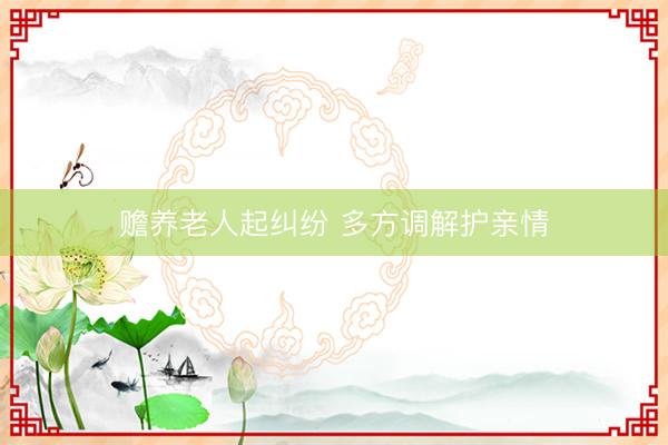 赡养老人起纠纷 多方调解护亲情