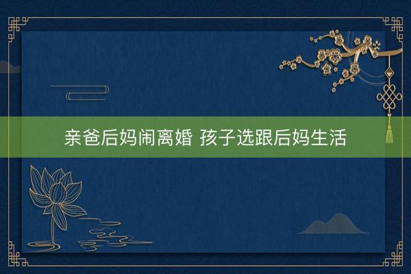 亲爸后妈闹离婚 孩子选跟后妈生活