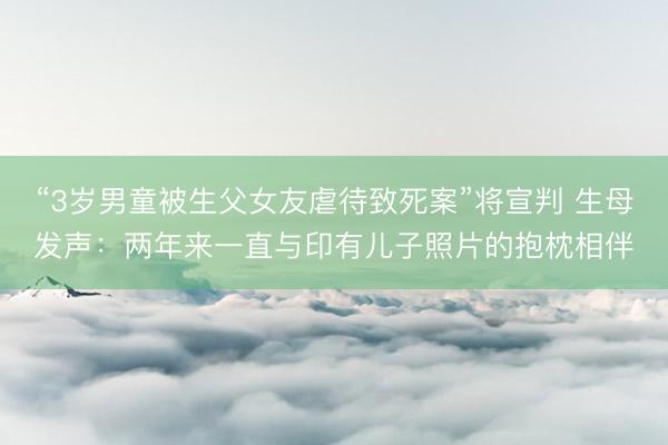 “3岁男童被生父女友虐待致死案”将宣判 生母发声:两年来一直与印有儿子照片的抱枕相伴