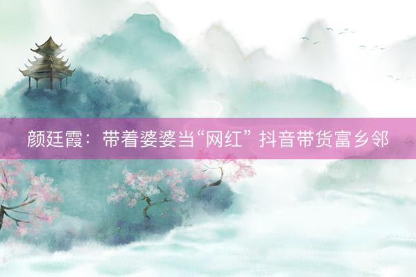 颜廷霞：带着婆婆当“网红” 抖音带货富乡邻