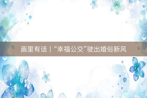 画里有话｜“幸福公交”驶出婚俗新风