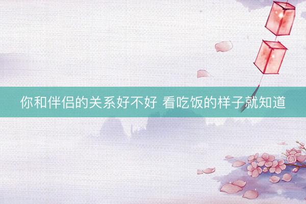 你和伴侣的关系好不好 看吃饭的样子就知道