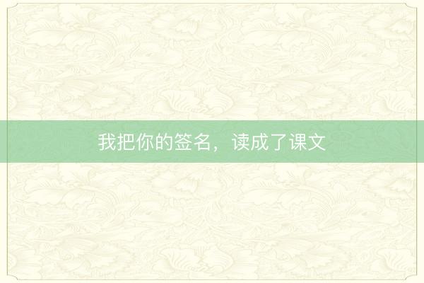 我把你的签名，读成了课文
