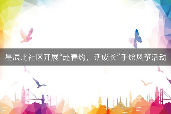 星辰北社区开展“赴春约，话成长”手绘风筝活动