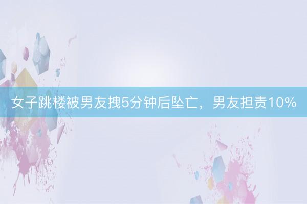 女子跳楼被男友拽5分钟后坠亡，男友担责10%