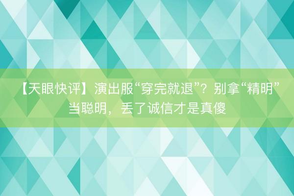 【天眼快评】演出服“穿完就退”？别拿“精明”当聪明，丢了诚信才是真傻