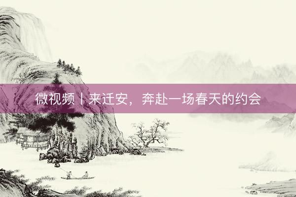 微视频丨来迁安，奔赴一场春天的约会